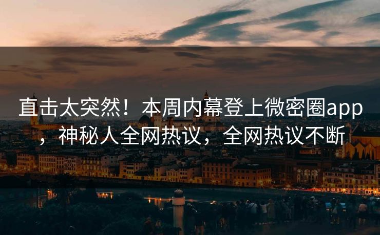 直击太突然！本周内幕登上微密圈app，神秘人全网热议，全网热议不断