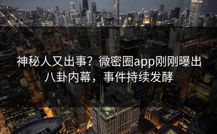 神秘人又出事？微密圈app刚刚曝出八卦内幕，事件持续发酵