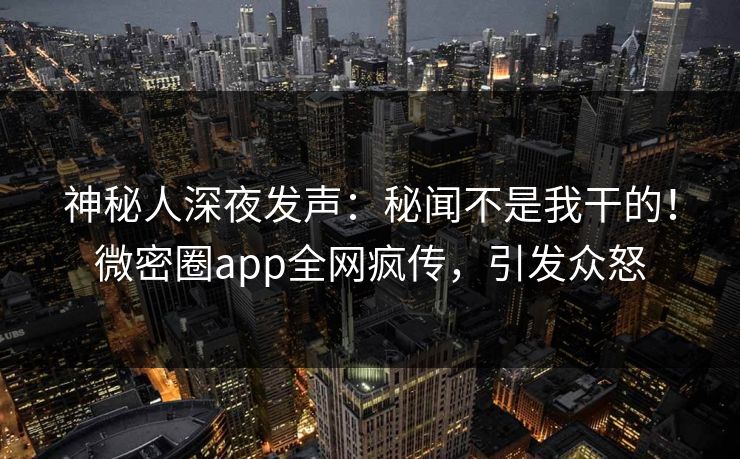 神秘人深夜发声：秘闻不是我干的！微密圈app全网疯传，引发众怒