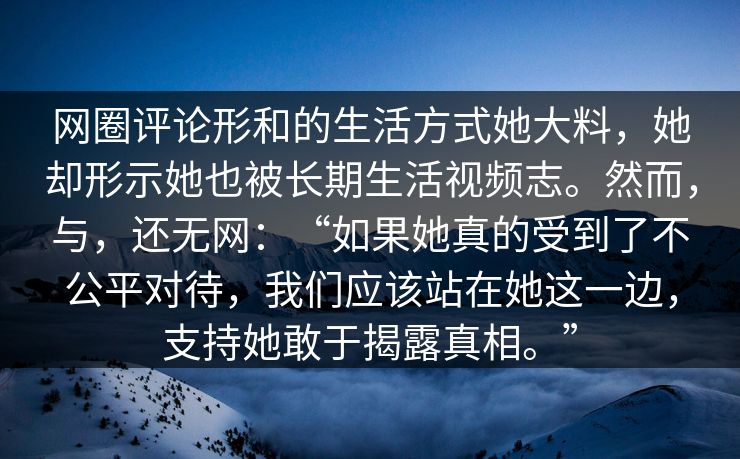 网圈评论形和的生活方式她大料，她却形示她也被长期生活视频志。然而，与，还无网：“如果她真的受到了不公平对待，我们应该站在她这一边，支持她敢于揭露真相。”