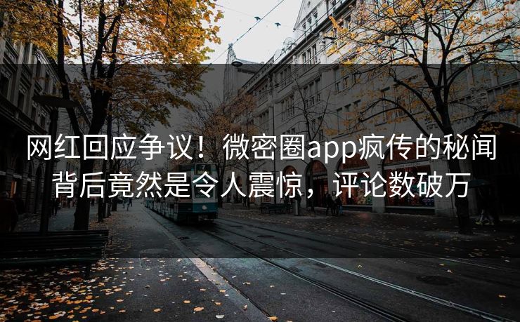 网红回应争议！微密圈app疯传的秘闻背后竟然是令人震惊，评论数破万
