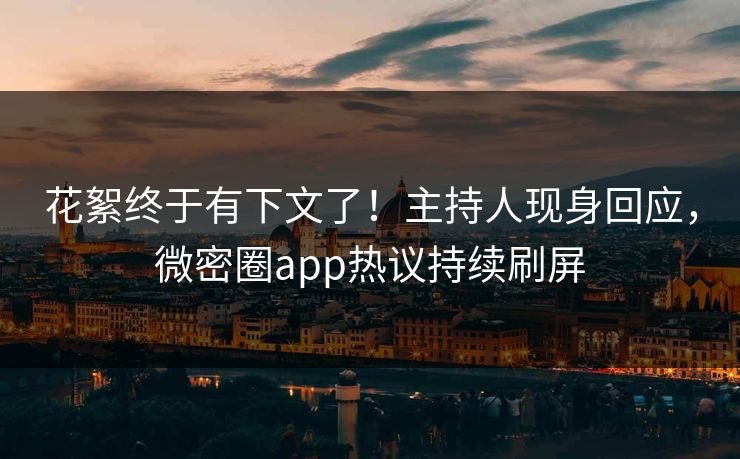 花絮终于有下文了！主持人现身回应，微密圈app热议持续刷屏