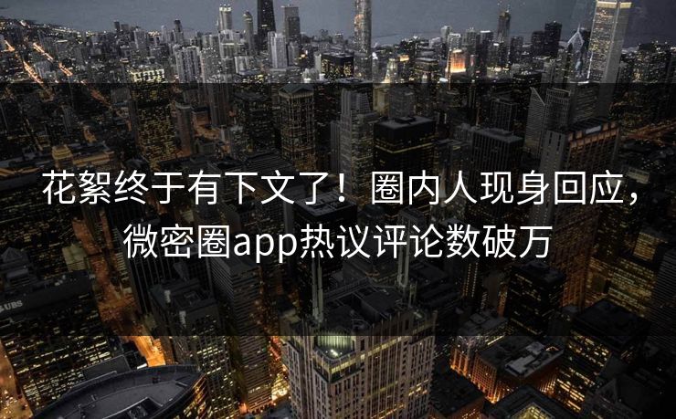花絮终于有下文了！圈内人现身回应，微密圈app热议评论数破万