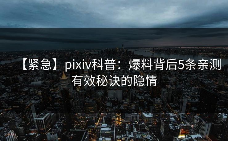 【紧急】pixiv科普：爆料背后5条亲测有效秘诀的隐情