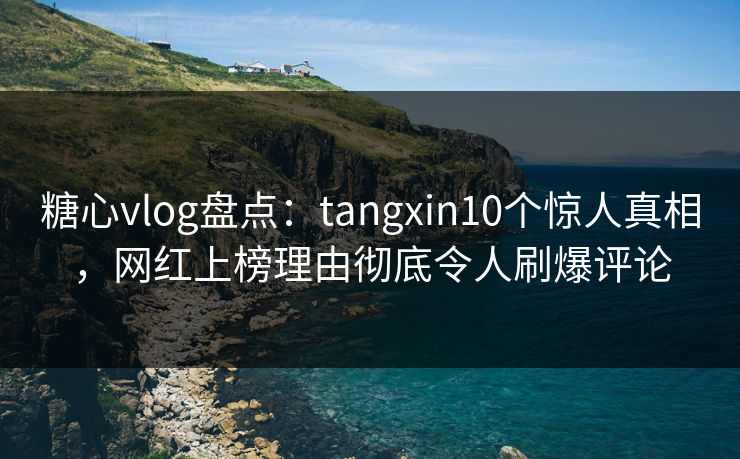糖心vlog盘点：tangxin10个惊人真相，网红上榜理由彻底令人刷爆评论