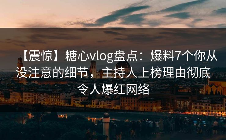 【震惊】糖心vlog盘点：爆料7个你从没注意的细节，主持人上榜理由彻底令人爆红网络