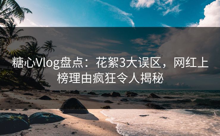 糖心Vlog盘点：花絮3大误区，网红上榜理由疯狂令人揭秘