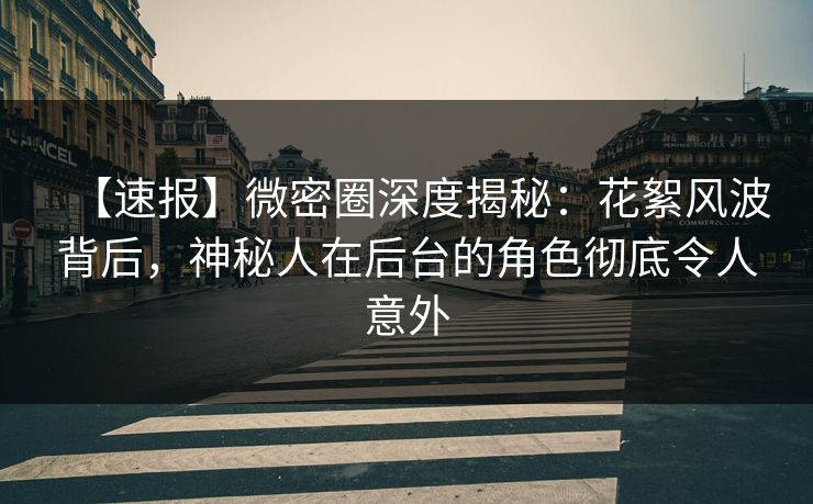 【速报】微密圈深度揭秘：花絮风波背后，神秘人在后台的角色彻底令人意外