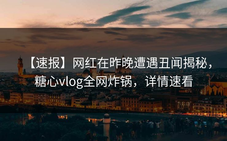 【速报】网红在昨晚遭遇丑闻揭秘，糖心vlog全网炸锅，详情速看