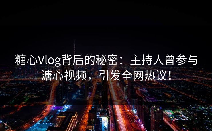 糖心Vlog背后的秘密：主持人曾参与溏心视频，引发全网热议！