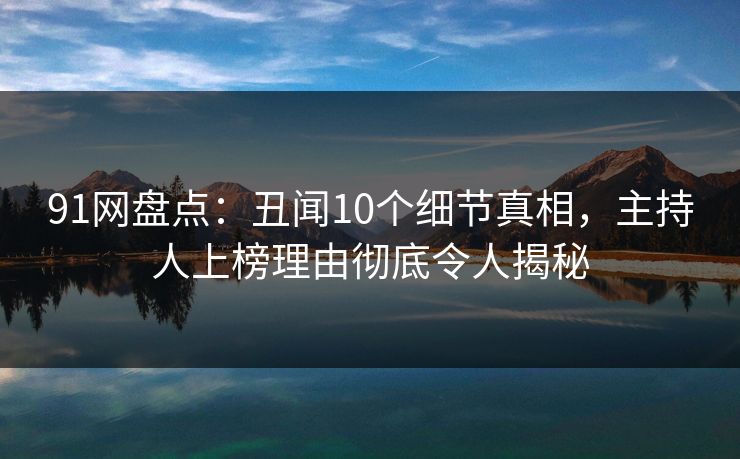 91网盘点：丑闻10个细节真相，主持人上榜理由彻底令人揭秘