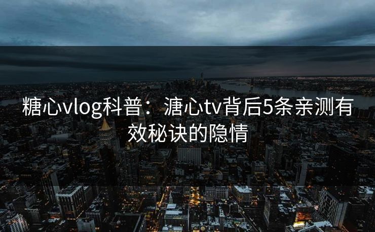 糖心vlog科普：溏心tv背后5条亲测有效秘诀的隐情