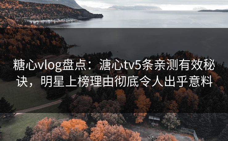 糖心vlog盘点：溏心tv5条亲测有效秘诀，明星上榜理由彻底令人出乎意料