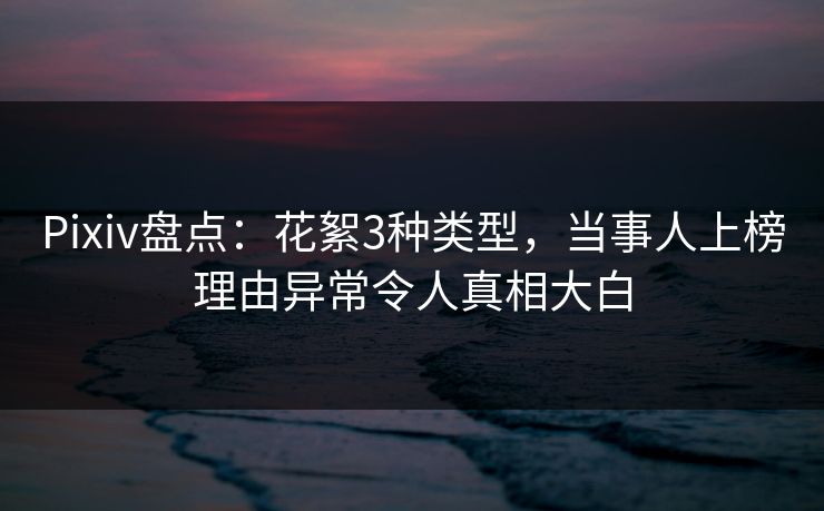 Pixiv盘点：花絮3种类型，当事人上榜理由异常令人真相大白