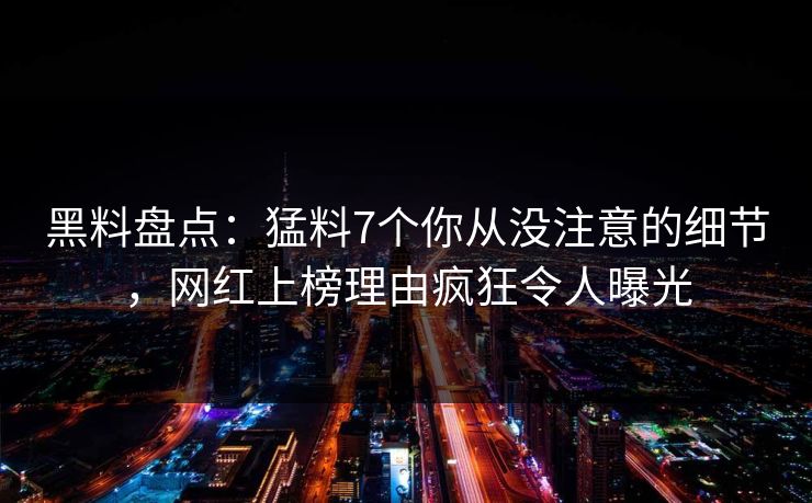 黑料盘点：猛料7个你从没注意的细节，网红上榜理由疯狂令人曝光