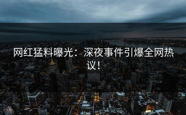网红猛料曝光：深夜事件引爆全网热议！