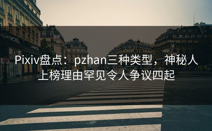 Pixiv盘点：pzhan三种类型，神秘人上榜理由罕见令人争议四起