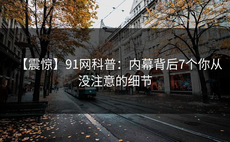 【震惊】91网科普：内幕背后7个你从没注意的细节