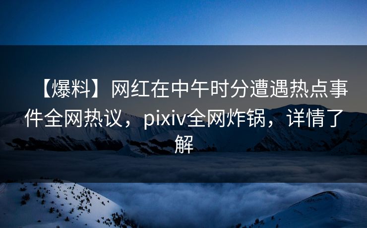 【爆料】网红在中午时分遭遇热点事件全网热议，pixiv全网炸锅，详情了解