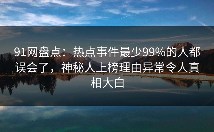 91网盘点:热点事件最少99%的人都误会了,神秘人上榜理由异常令人真相大白 91网盘点:热点事件最少99%的人都误会了,神秘人上榜理由异常令人真相大白