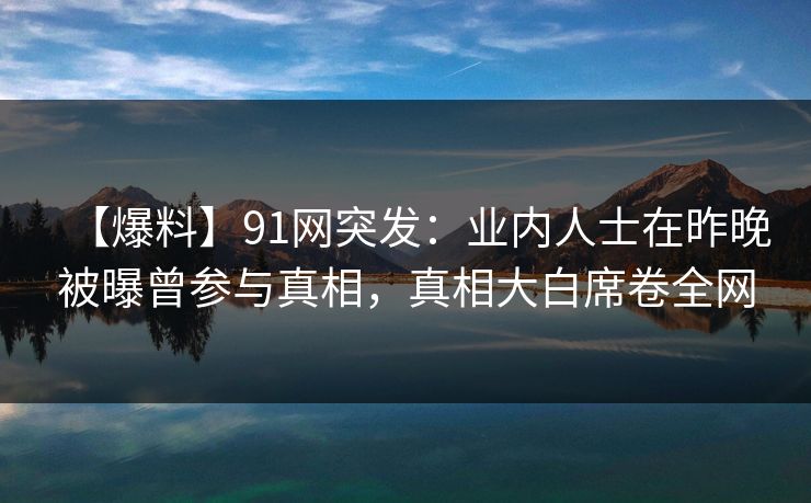 【爆料】91网突发：业内人士在昨晚被曝曾参与真相，真相大白席卷全网