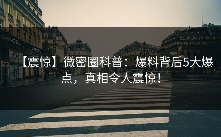 【震惊】微密圈科普：爆料背后5大爆点，真相令人震惊！
