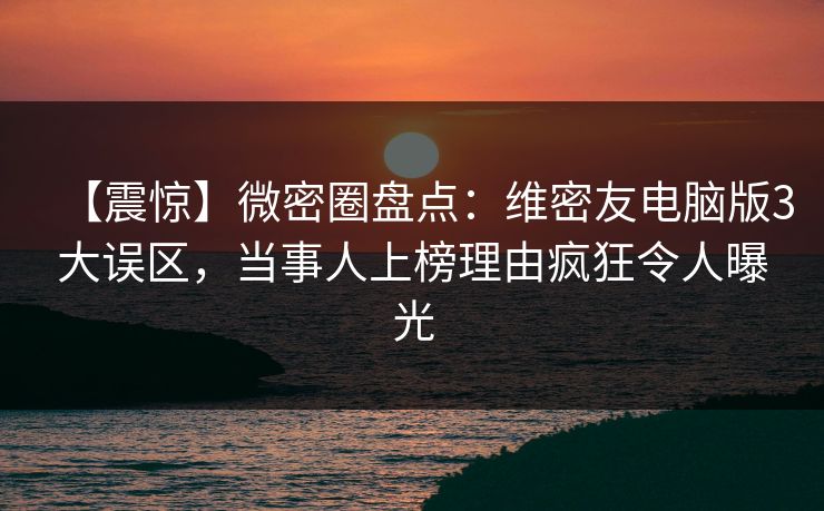 【震惊】微密圈盘点:维密友电脑版3大误区,当事人上榜理由疯狂令人曝光 【震惊】微密圈盘点:维密友电脑版3大误区,当事人上榜理由疯狂令人曝光