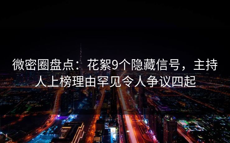 微密圈盘点：花絮9个隐藏信号，主持人上榜理由罕见令人争议四起