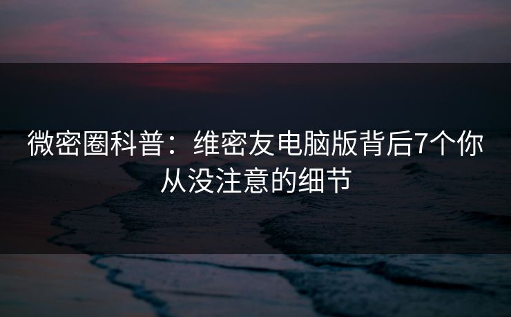 微密圈科普：维密友电脑版背后7个你从没注意的细节