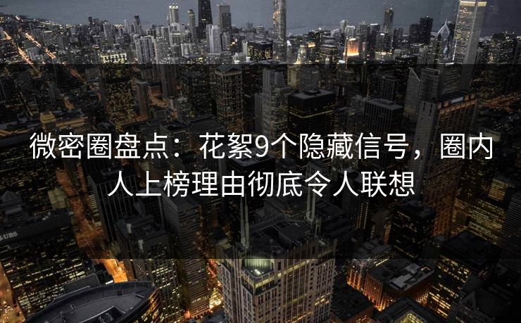 微密圈盘点：花絮9个隐藏信号，圈内人上榜理由彻底令人联想
