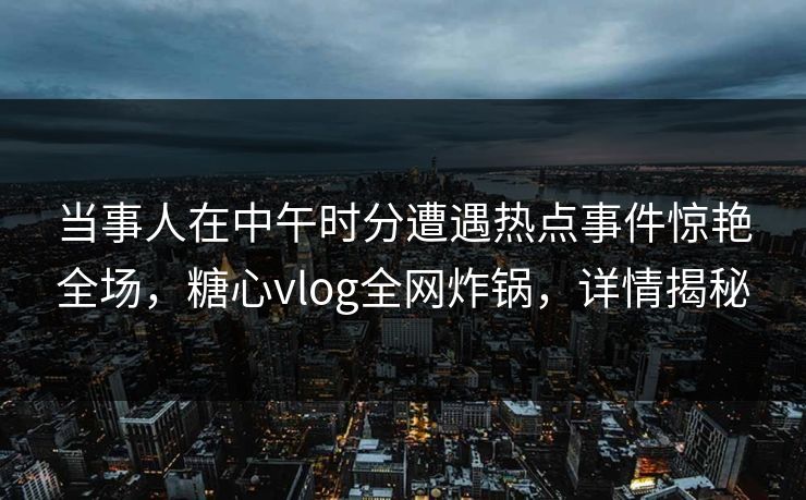 当事人在中午时分遭遇热点事件惊艳全场，糖心vlog全网炸锅，详情揭秘