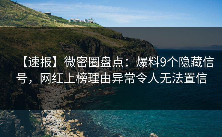 【速报】微密圈盘点：爆料9个隐藏信号，网红上榜理由异常令人无法置信