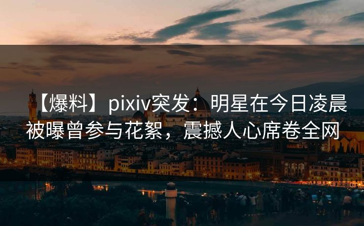 【爆料】pixiv突发:明星在今日凌晨被曝曾参与花絮,震撼人心席卷全网 【爆料】pixiv突发:明星在今日凌晨被曝曾参与花絮,震撼人心席卷全网