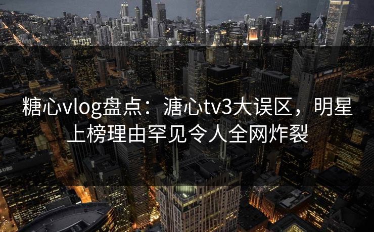 糖心vlog盘点:溏心tv3大误区,明星上榜理由罕见令人全网炸裂 糖心vlog盘点:溏心tv3大误区,明星上榜理由罕见令人全网炸裂