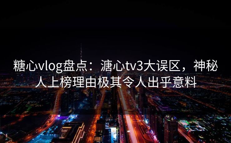 糖心vlog盘点:溏心tv3大误区,神秘人上榜理由极其令人出乎意料 糖心vlog盘点:溏心tv3大误区,神秘人上榜理由极其令人出乎意料