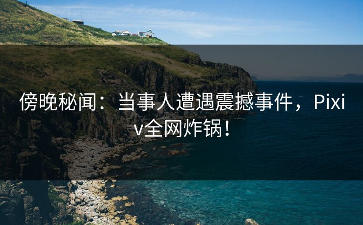 傍晚秘闻:当事人遭遇震撼事件,Pixiv全网炸锅! 傍晚秘闻:当事人遭遇震撼事件,Pixiv全网炸锅!