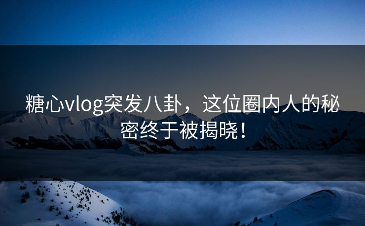 糖心vlog突发八卦，这位圈内人的秘密终于被揭晓！