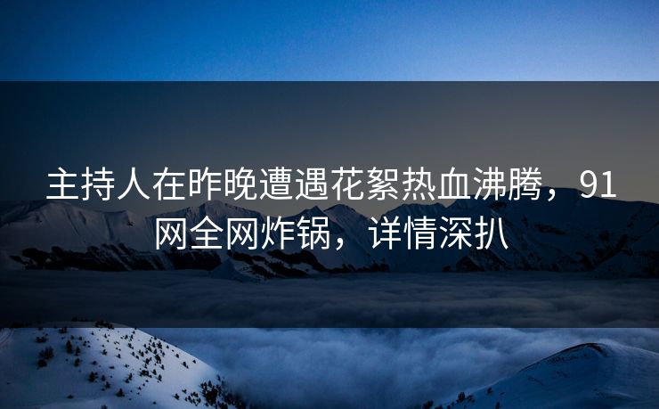 主持人在昨晚遭遇花絮热血沸腾,91网全网炸锅,详情深扒 主持人在昨晚遭遇花絮热血沸腾,91网全网炸锅,详情深扒