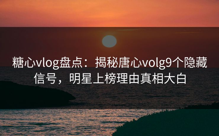 糖心vlog盘点：揭秘唐心volg9个隐藏信号，明星上榜理由真相大白