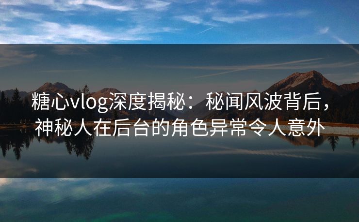 糖心vlog深度揭秘:秘闻风波背后,神秘人在后台的角色异常令人意外 糖心vlog深度揭秘:秘闻风波背后,神秘人在后台的角色异常令人意外