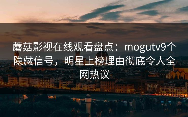 蘑菇影视在线观看盘点：mogutv9个隐藏信号，明星上榜理由彻底令人全网热议