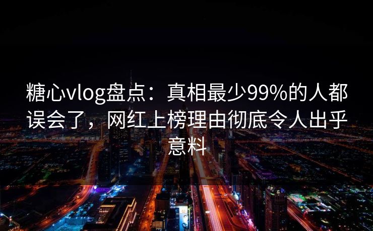 糖心vlog盘点：真相最少99%的人都误会了，网红上榜理由彻底令人出乎意料