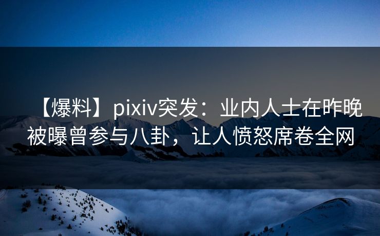 【爆料】pixiv突发：业内人士在昨晚被曝曾参与八卦，让人愤怒席卷全网