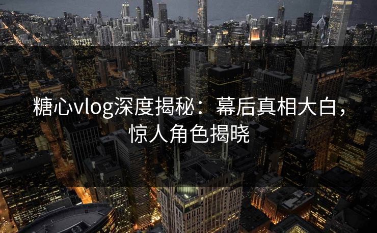 糖心vlog深度揭秘：幕后真相大白，惊人角色揭晓