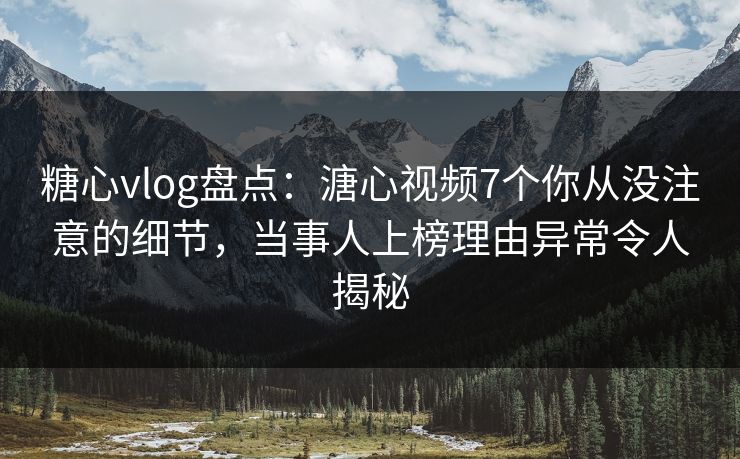 糖心vlog盘点：溏心视频7个你从没注意的细节，当事人上榜理由异常令人揭秘