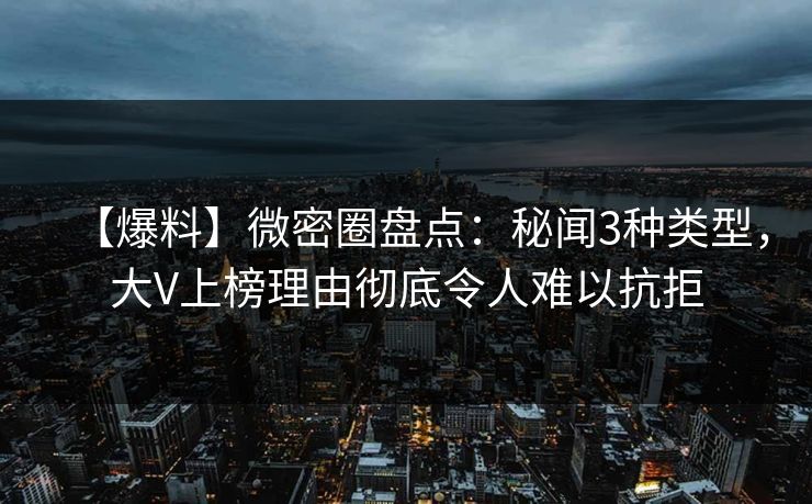 【爆料】微密圈盘点：秘闻3种类型，大V上榜理由彻底令人难以抗拒