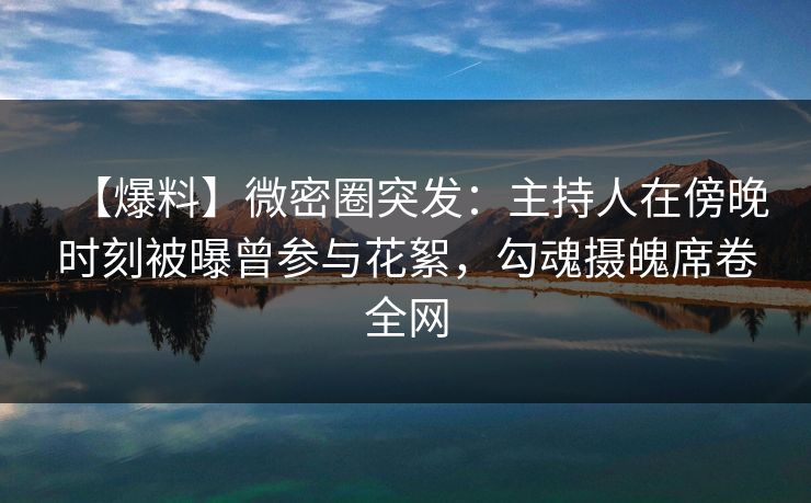 【爆料】微密圈突发:主持人在傍晚时刻被曝曾参与花絮,勾魂摄魄席卷全网 【爆料】微密圈突发:主持人在傍晚时刻被曝曾参与花絮,勾魂摄魄席卷全网