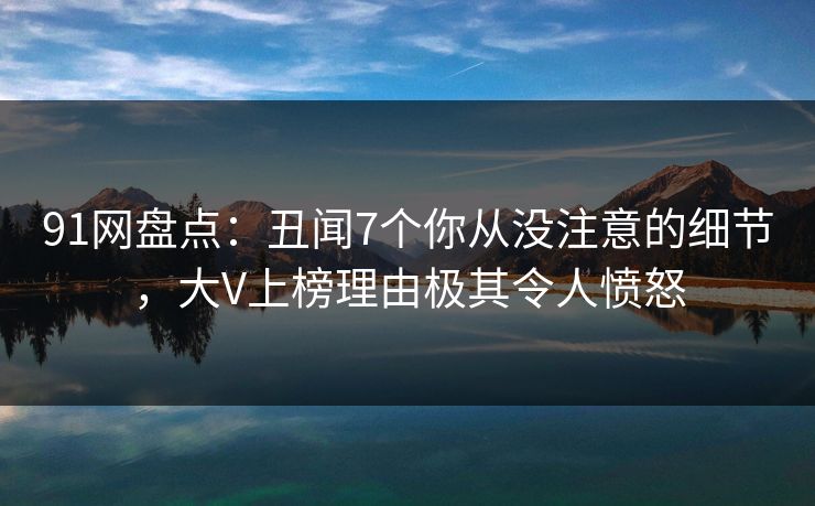91网盘点：丑闻7个你从没注意的细节，大V上榜理由极其令人愤怒