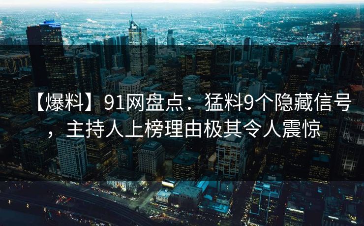 【爆料】91网盘点：猛料9个隐藏信号，主持人上榜理由极其令人震惊