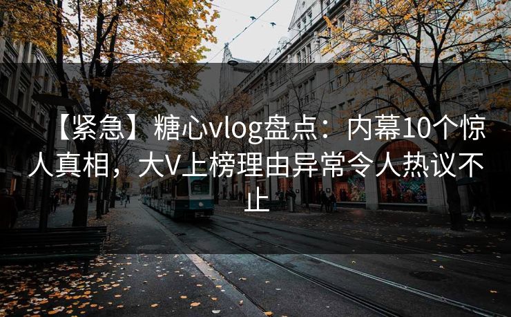 【紧急】糖心vlog盘点：内幕10个惊人真相，大V上榜理由异常令人热议不止
